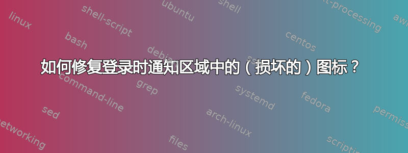 如何修复登录时通知区域中的（损坏的）图标？