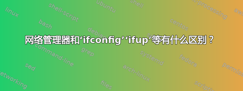 网络管理器和‘ifconfig’‘ifup’等有什么区别？