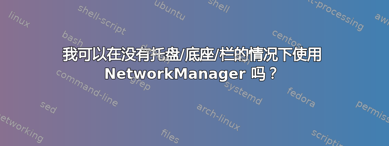 我可以在没有托盘/底座/栏的情况下使用 NetworkManager 吗？