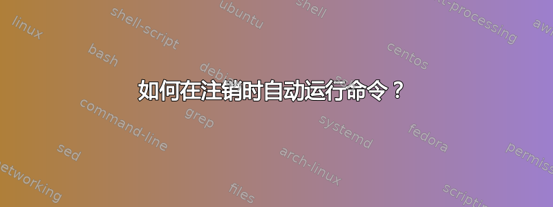 如何在注销时自动运行命令？