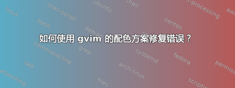 如何使用 gvim 的配色方案修复错误？