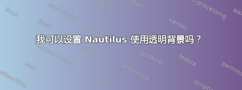 我可以设置 Nautilus 使用透明背景吗？