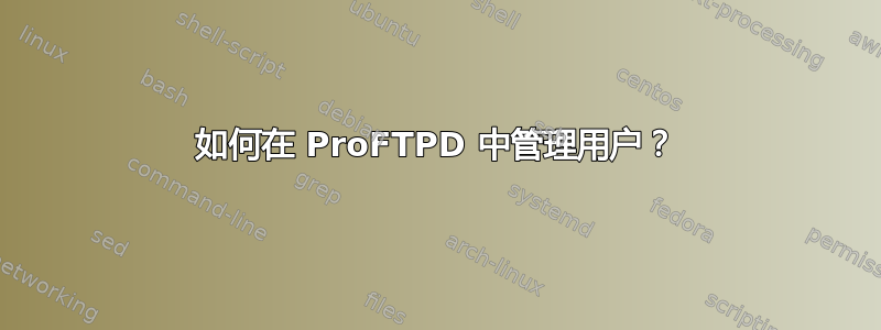 如何在 ProFTPD 中管理用户？