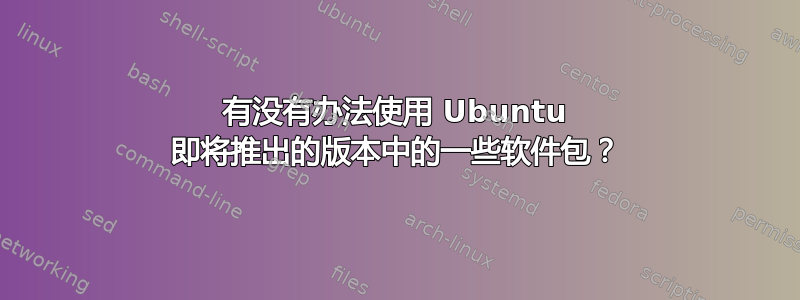 有没有办法使用 Ubuntu 即将推出的版本中的一些软件包？