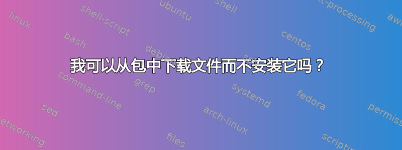 我可以从包中下载文件而不安装它吗？