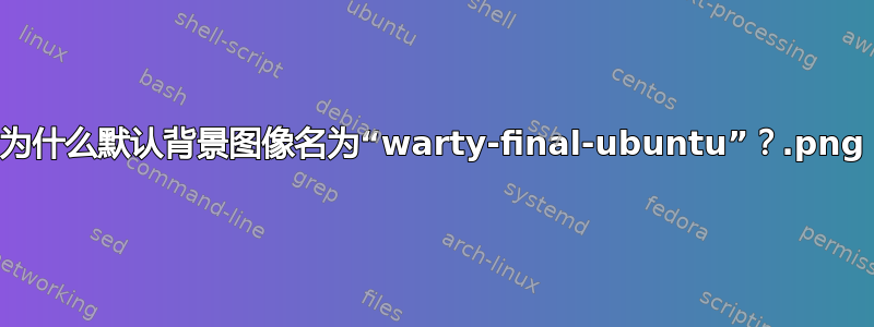 为什么默认背景图像名为“warty-final-ubuntu.png”？