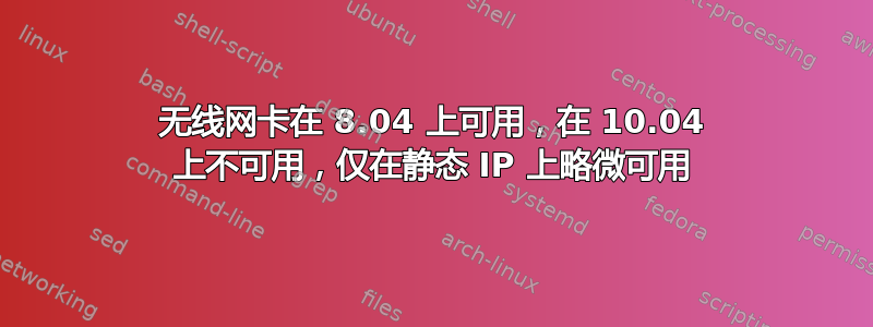 无线网卡在 8.04 上可用，在 10.04 上不可用，仅在静态 IP 上略微可用