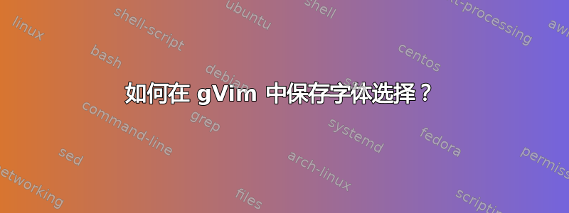 如何在 gVim 中保存字体选择？