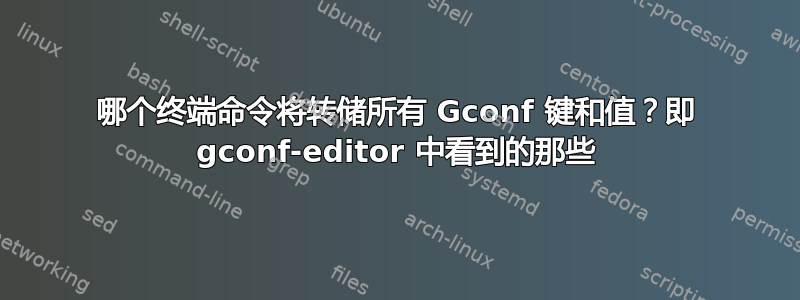 哪个终端命令将转储所有 Gconf 键和值？即 gconf-editor 中看到的那些