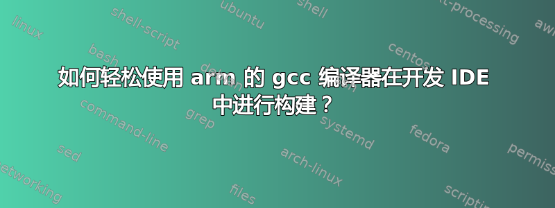 如何轻松使用 arm 的 gcc 编译器在开发 IDE 中进行构建？