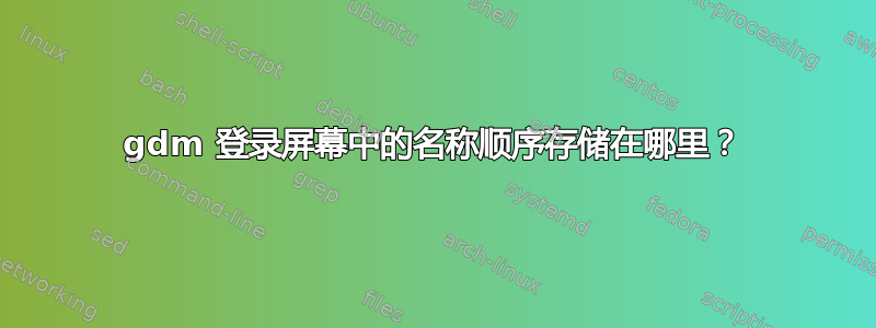 gdm 登录屏幕中的名称顺序存储在哪里？