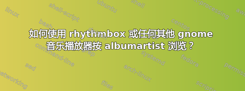 如何使用 rhythmbox 或任何其他 gnome 音乐播放器按 albumartist 浏览？