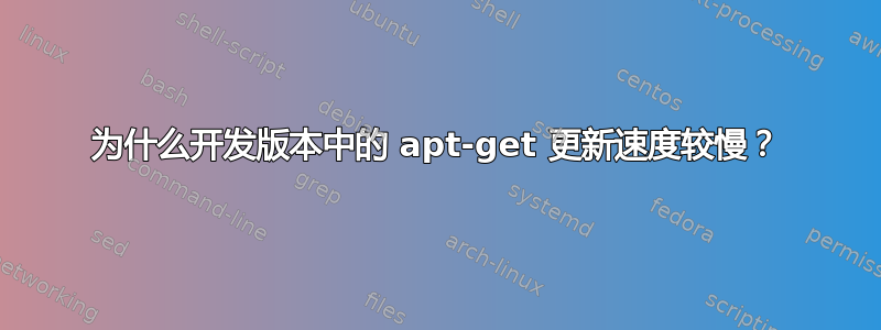 为什么开发版本中的 apt-get 更新速度较慢？