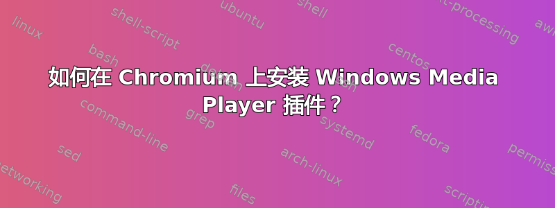 如何在 Chromium 上安装 Windows Media Player 插件？