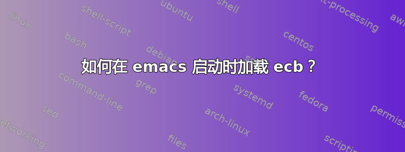 如何在 emacs 启动时加载 ecb？