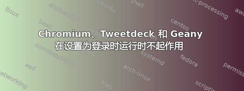 Chromium、Tweetdeck 和 Geany 在设置为登录时运行时不起作用 