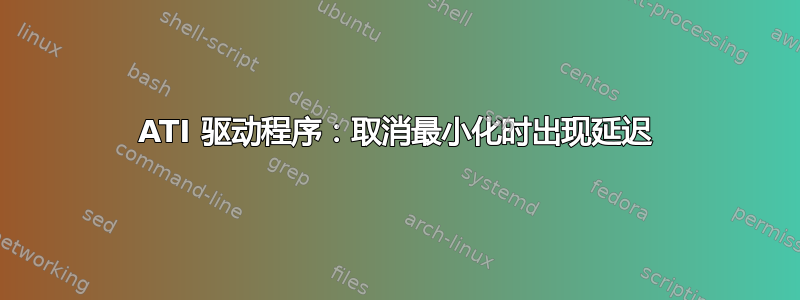 ATI 驱动程序：取消最小化时出现延迟