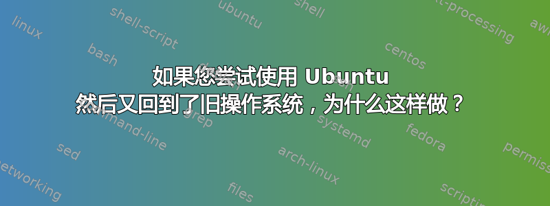 如果您尝试使用 Ubuntu 然后又回到了旧操作系统，为什么这样做？