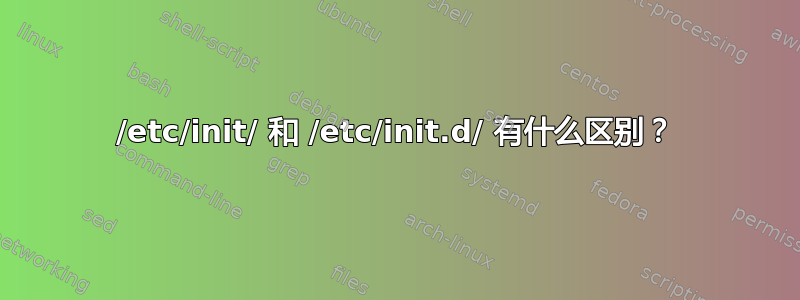 /etc/init/ 和 /etc/init.d/ 有什么区别？