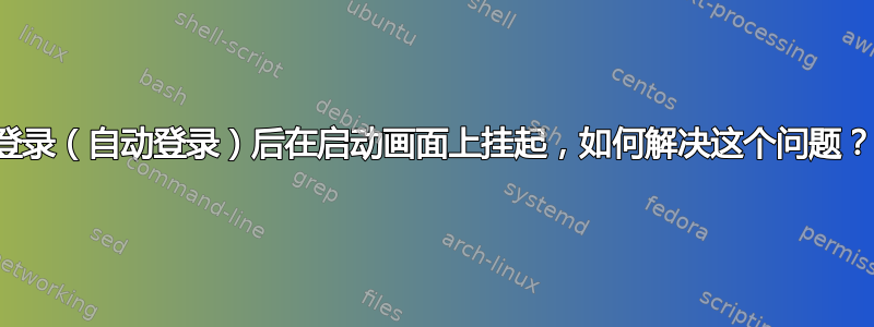 登录（自动登录）后在启动画面上挂起，如何解决这个问题？