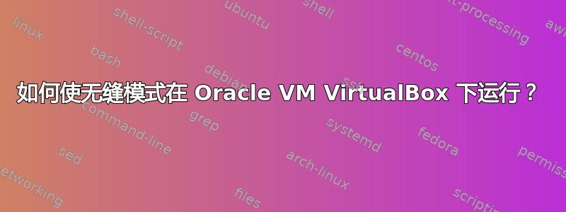 如何使无缝模式在 Oracle VM VirtualBox 下运行？