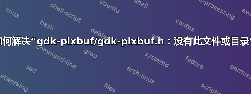 如何解决“gdk-pixbuf/gdk-pixbuf.h：没有此文件或目录”