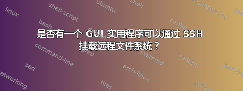 是否有一个 GUI 实用程序可以通过 SSH 挂载远程文件系统？