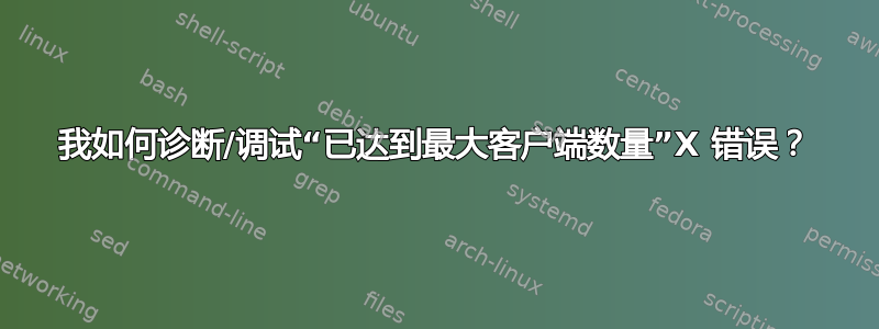 我如何诊断/调试“已达到最大客户端数量”X 错误？