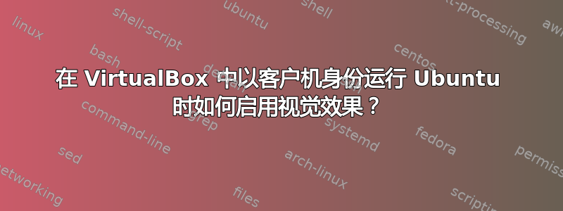 在 VirtualBox 中以客户机身份运行 Ubuntu 时如何启用视觉效果？