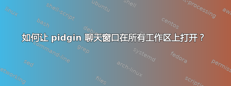 如何让 pidgin 聊天窗口在所有工作区上打开？