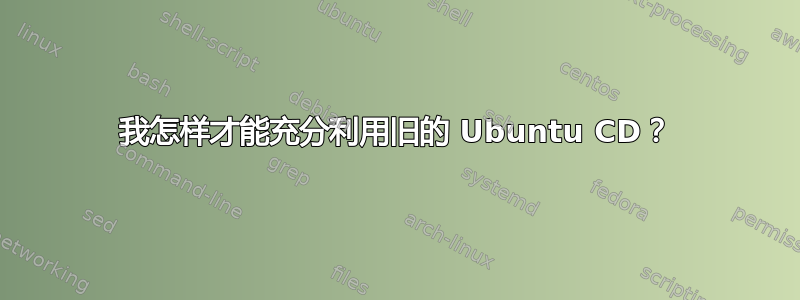 我怎样才能充分利用旧的 Ubuntu CD？