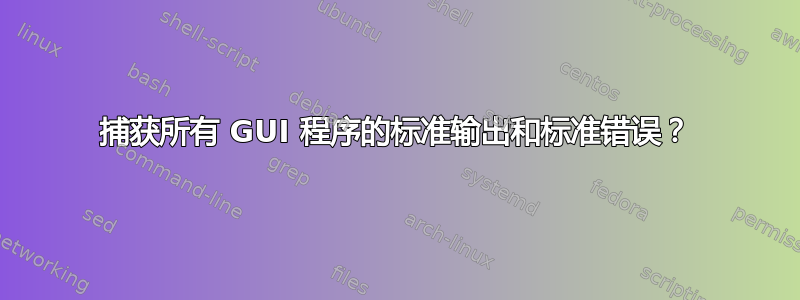 捕获所有 GUI 程序的标准输出和标准错误？