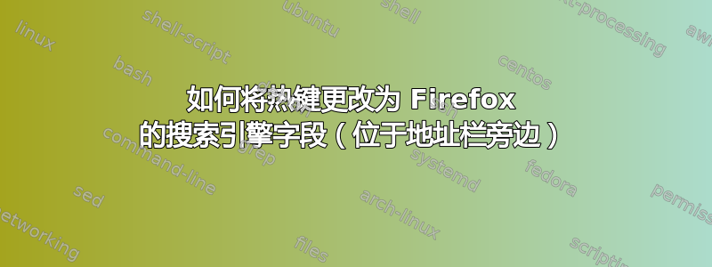 如何将热键更改为 Firefox 的搜索引擎字段（位于地址栏旁边）