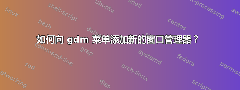 如何向 gdm 菜单添加新的窗口管理器？