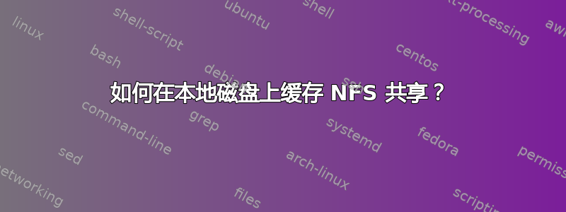 如何在本地磁盘上缓存 NFS 共享？