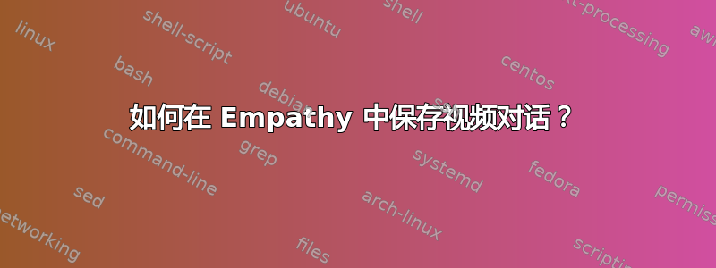 如何在 Empathy 中保存视频对话？