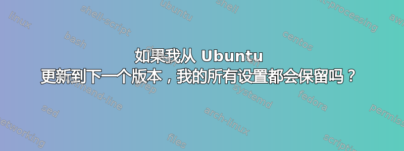 如果我从 Ubuntu 更新到下一个版本，我的所有设置都会保留吗？