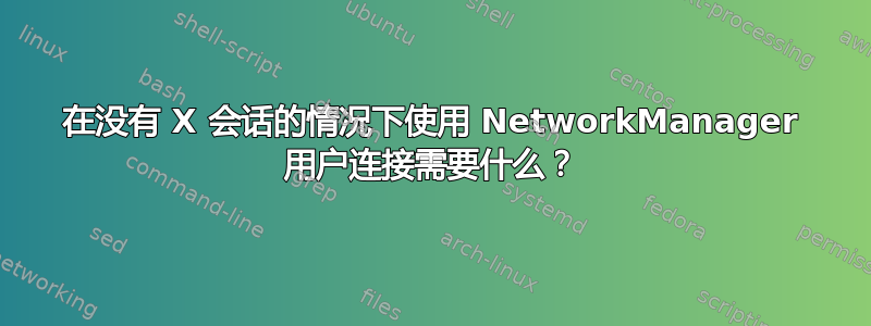 在没有 X 会话的情况下使用 NetworkManager 用户连接需要什么？