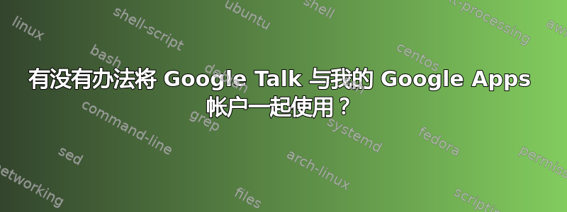 有没有办法将 Google Talk 与我的 Google Apps 帐户一起使用？