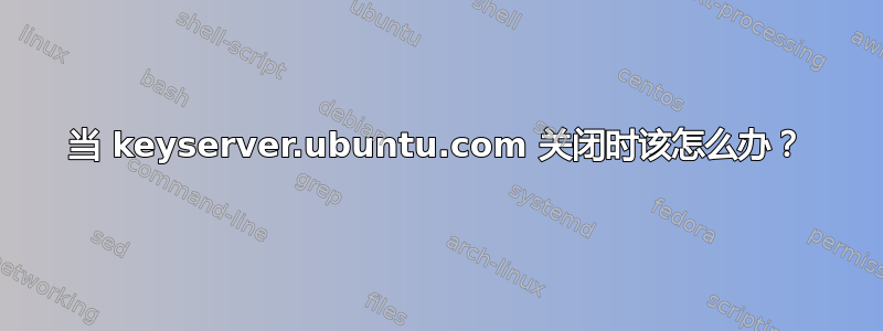 当 keyserver.ubuntu.com 关闭时该怎么办？