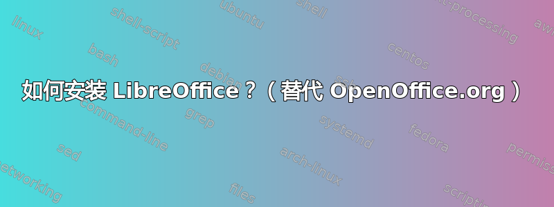 如何安装 LibreOffice？（替代 OpenOffice.org）