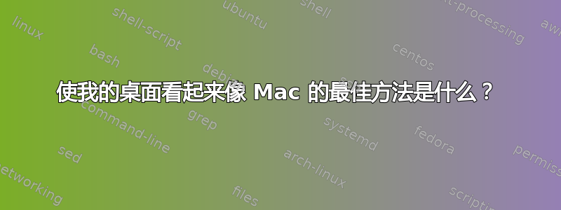 使我的桌面看起来像 Mac 的最佳方法是什么？