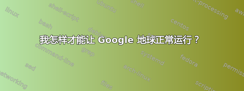 我怎样才能让 Google 地球正常运行？