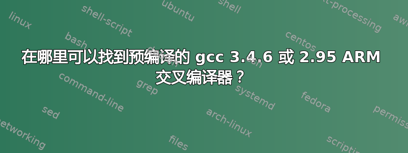 在哪里可以找到预编译的 gcc 3.4.6 或 2.95 ARM 交叉编译器？