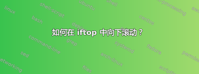 如何在 iftop 中向下滚动？