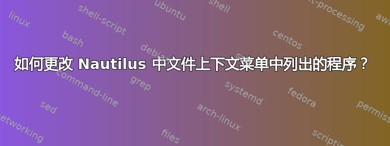 如何更改 Nautilus 中文件上下文菜单中列出的程序？