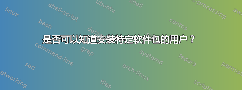 是否可以知道安装特定软件包的用户？