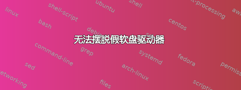 无法摆脱假软盘驱动器