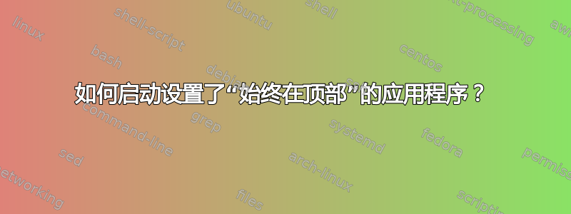 如何启动设置了“始终在顶部”的应用程序？