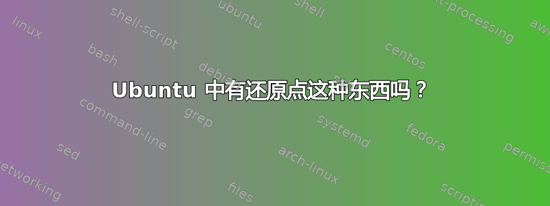 Ubuntu 中有还原点这种东西吗？